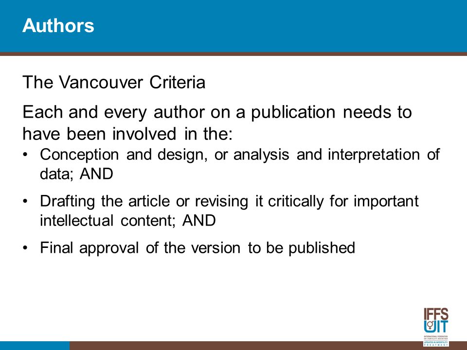 Authors The Vancouver Criteria Each and every author on a publication needs to have been involved in the: Conception and design, or analysis and interpretation of data; AND Drafting the article or revising it critically for important intellectual content; AND Final approval of the version to be published