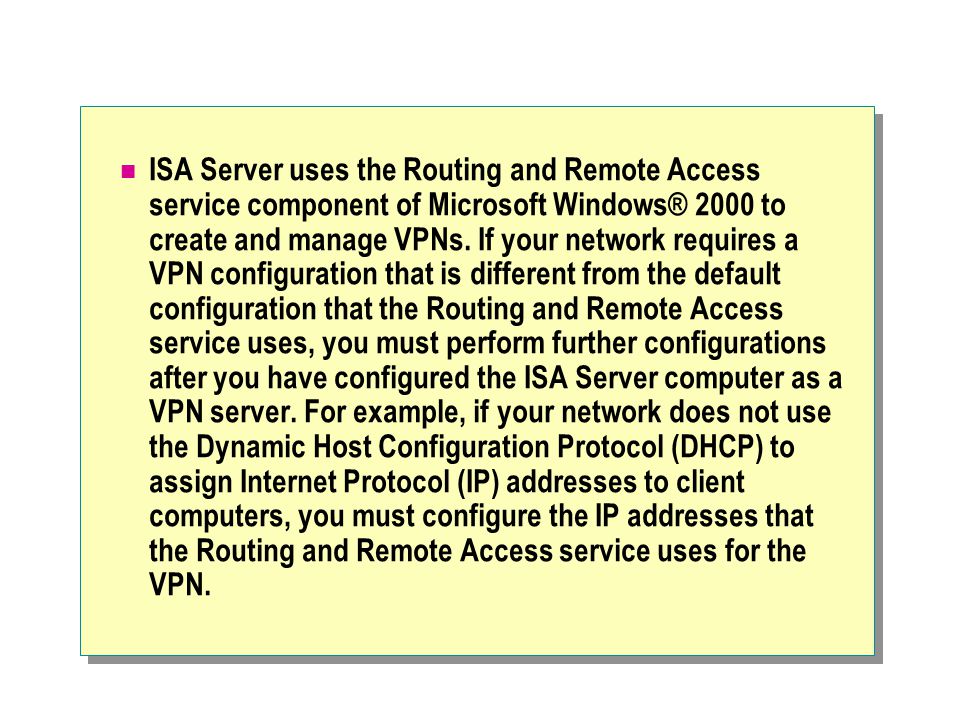 ISA Server uses the Routing and Remote Access service component of Microsoft Windows® 2000 to create and manage VPNs.