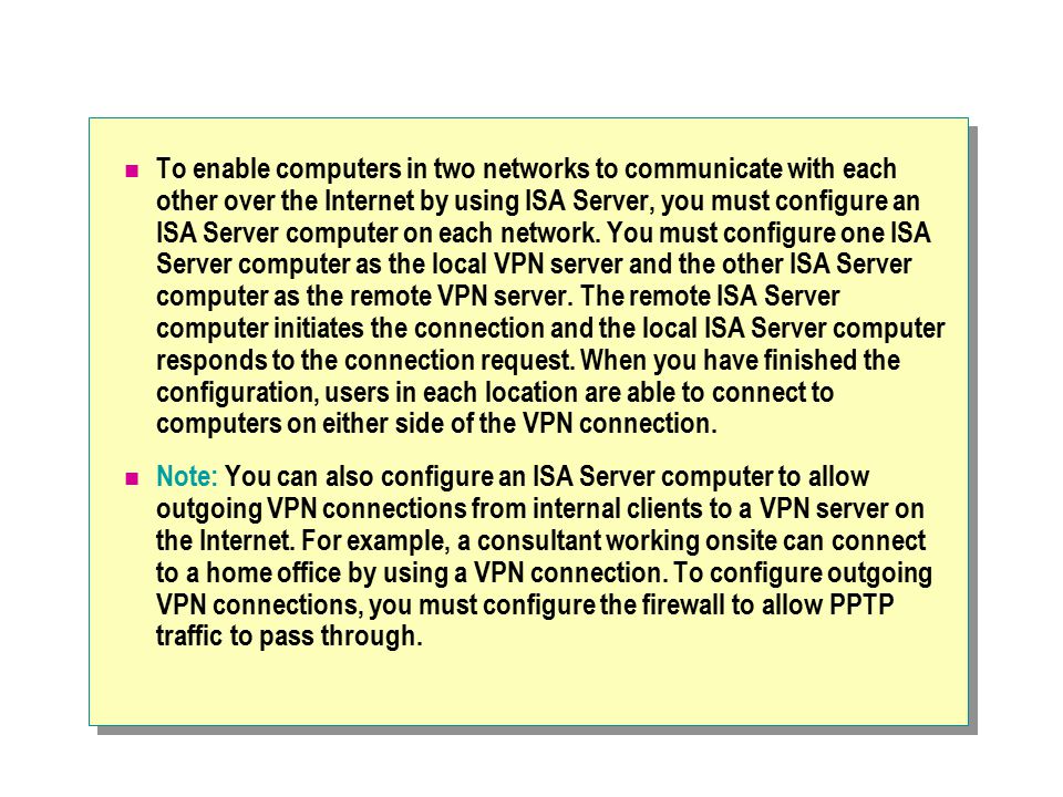 To enable computers in two networks to communicate with each other over the Internet by using ISA Server, you must configure an ISA Server computer on each network.