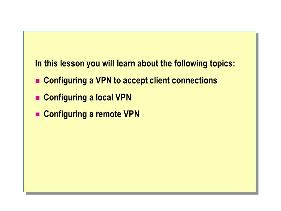 In this lesson you will learn about the following topics: Configuring a VPN to accept client connections Configuring a local VPN Configuring a remote VPN