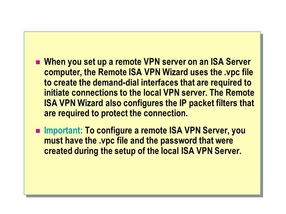 When you set up a remote VPN server on an ISA Server computer, the Remote ISA VPN Wizard uses the.vpc file to create the demand-dial interfaces that are required to initiate connections to the local VPN server.