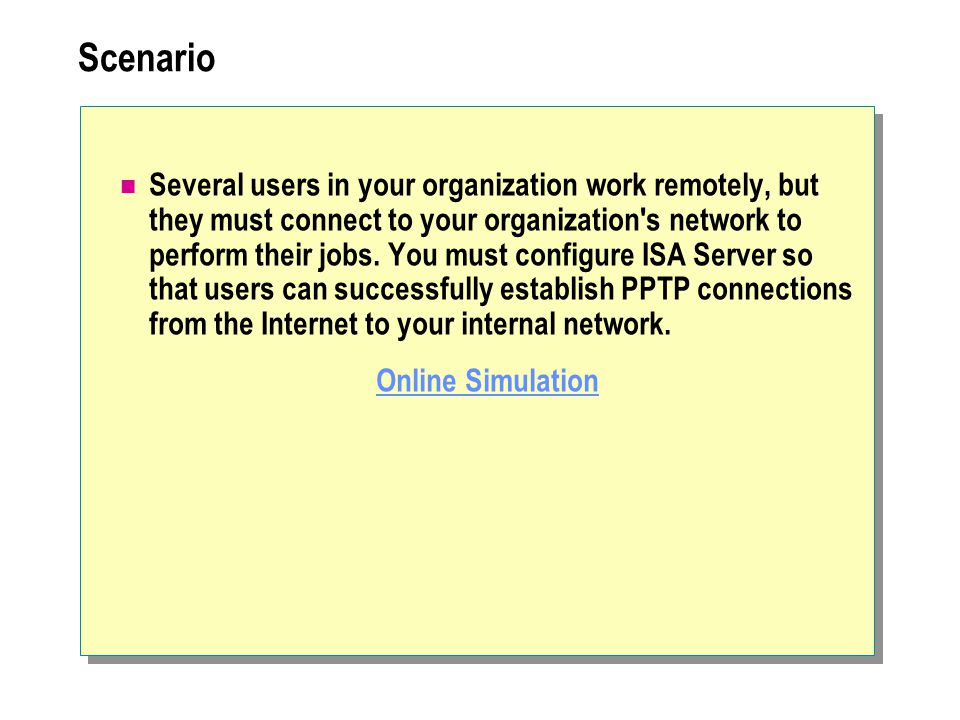 Scenario Several users in your organization work remotely, but they must connect to your organization s network to perform their jobs.