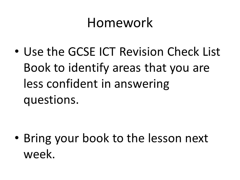 Homework Use the GCSE ICT Revision Check List Book to identify areas that you are less confident in answering questions.