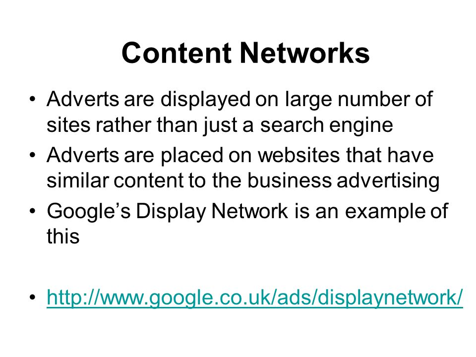 Adverts are displayed on large number of sites rather than just a search engine Adverts are placed on websites that have similar content to the business advertising Google’s Display Network is an example of this   Content Networks