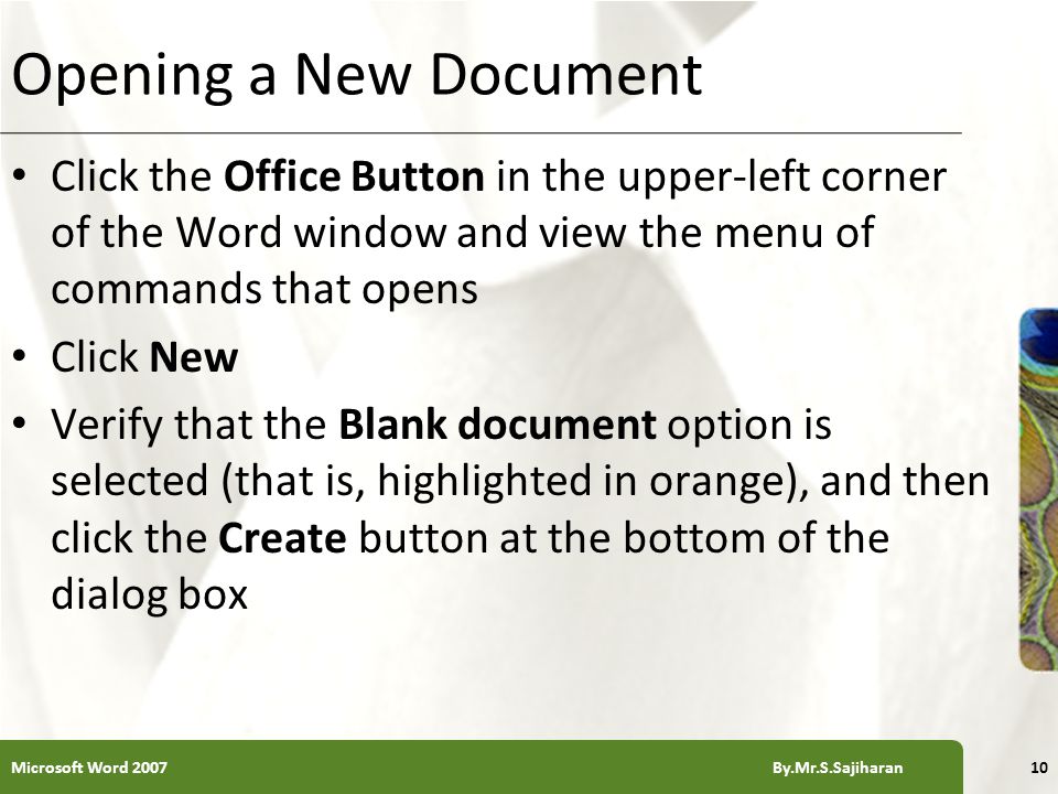 XP Opening a New Document Click the Office Button in the upper-left corner of the Word window and view the menu of commands that opens Click New Verify that the Blank document option is selected (that is, highlighted in orange), and then click the Create button at the bottom of the dialog box 10Microsoft Word 2007 By.Mr.S.Sajiharan