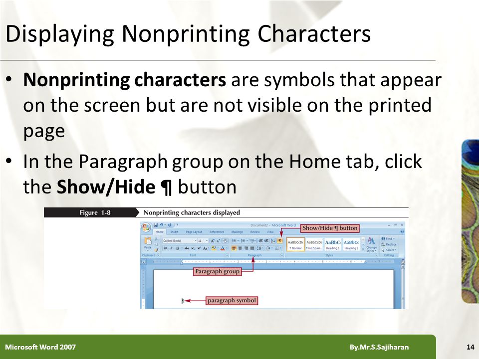 XP Displaying Nonprinting Characters Nonprinting characters are symbols that appear on the screen but are not visible on the printed page In the Paragraph group on the Home tab, click the Show/Hide ¶ button 14Microsoft Word 2007 By.Mr.S.Sajiharan