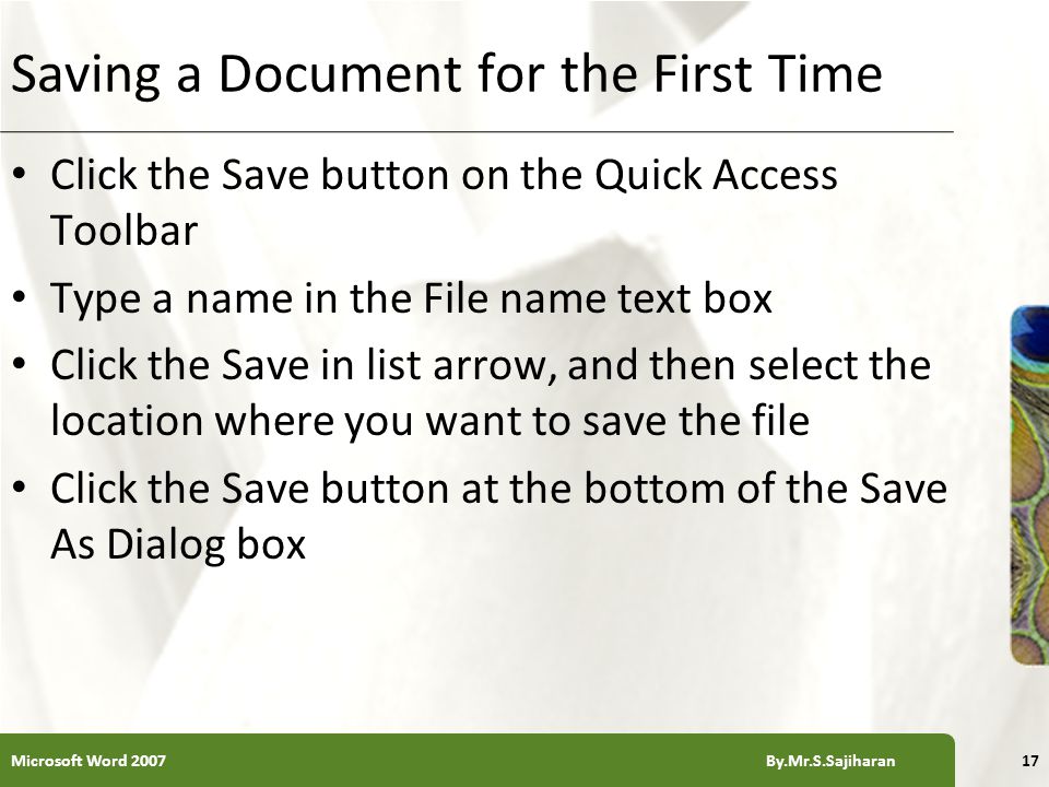 XP Saving a Document for the First Time Click the Save button on the Quick Access Toolbar Type a name in the File name text box Click the Save in list arrow, and then select the location where you want to save the file Click the Save button at the bottom of the Save As Dialog box 17Microsoft Word 2007 By.Mr.S.Sajiharan