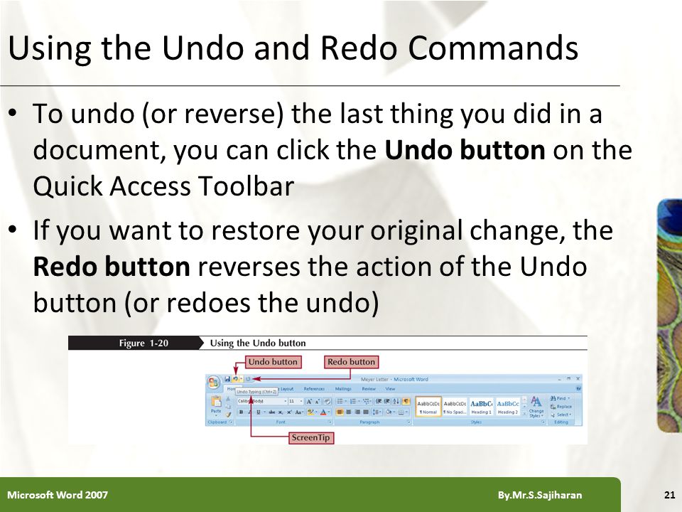 XP Using the Undo and Redo Commands To undo (or reverse) the last thing you did in a document, you can click the Undo button on the Quick Access Toolbar If you want to restore your original change, the Redo button reverses the action of the Undo button (or redoes the undo) 21Microsoft Word 2007 By.Mr.S.Sajiharan