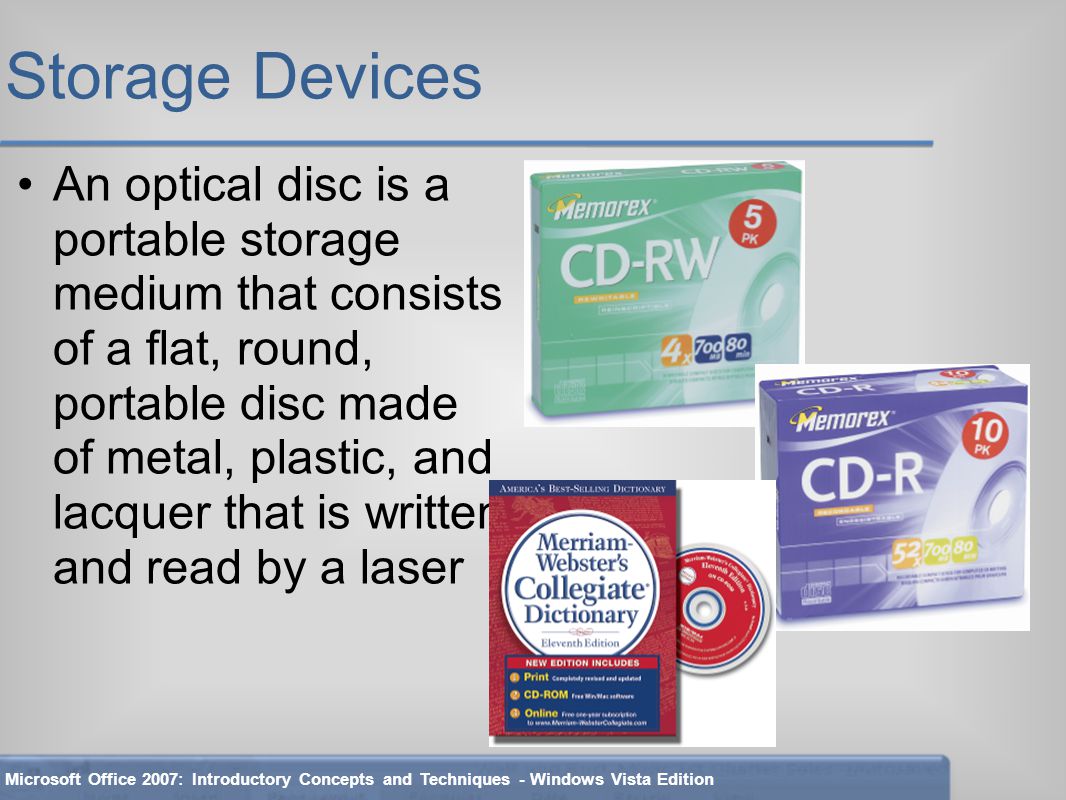 Storage Devices An optical disc is a portable storage medium that consists of a flat, round, portable disc made of metal, plastic, and lacquer that is written and read by a laser Microsoft Office 2007: Introductory Concepts and Techniques - Windows Vista Edition
