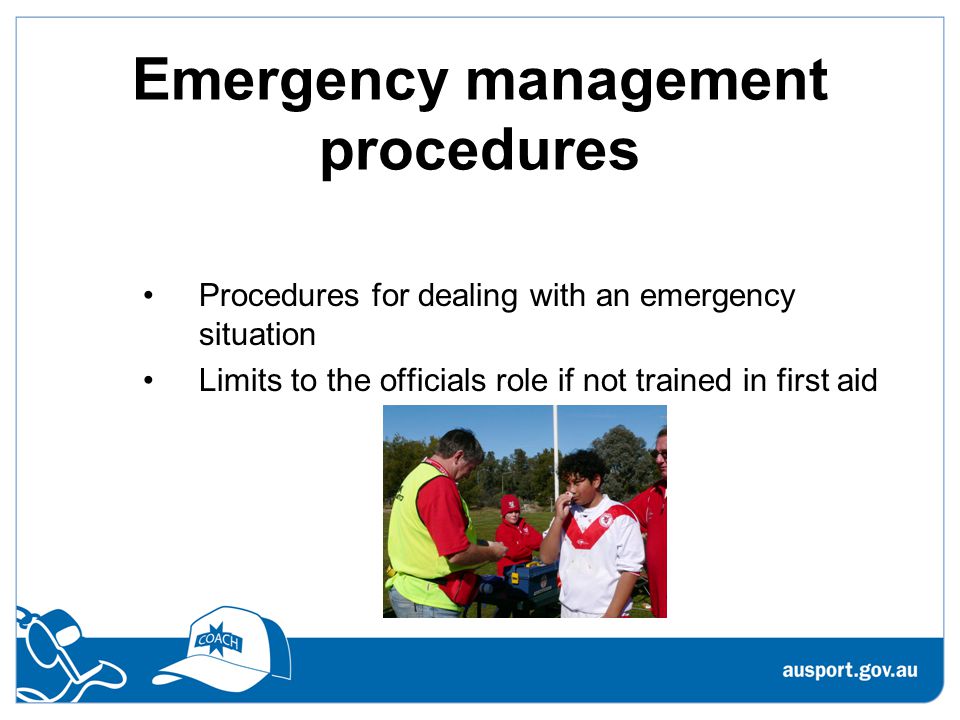 Emergency management procedures Procedures for dealing with an emergency situation Limits to the officials role if not trained in first aid