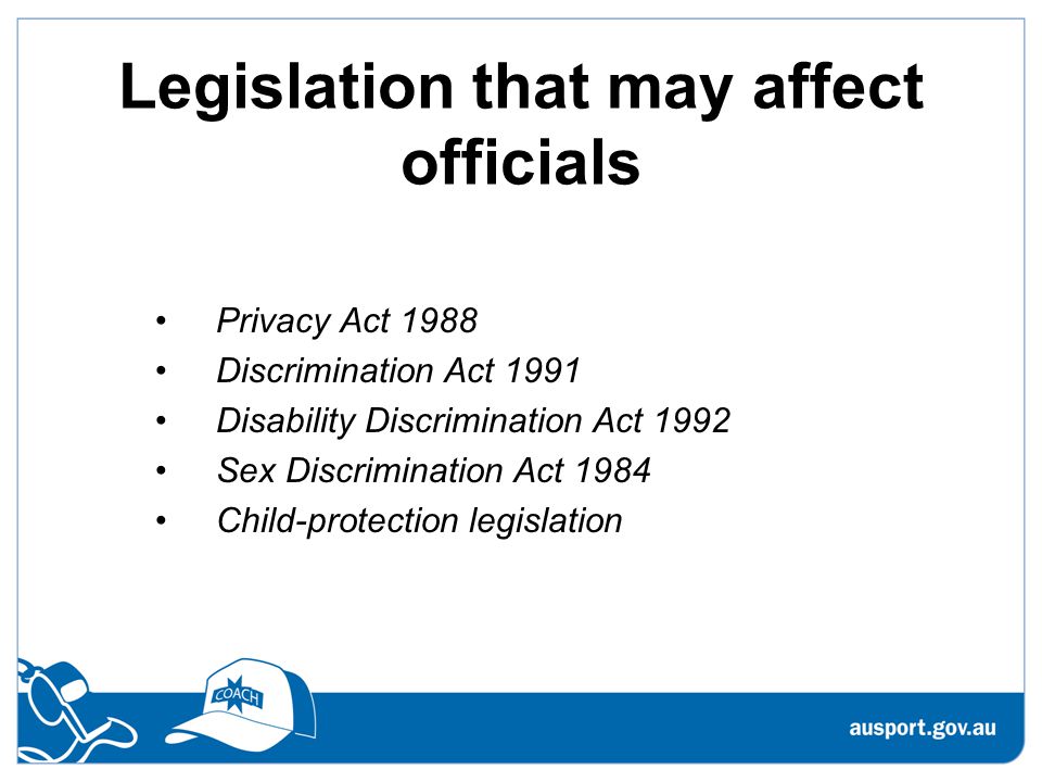 Legislation that may affect officials Privacy Act 1988 Discrimination Act 1991 Disability Discrimination Act 1992 Sex Discrimination Act 1984 Child-protection legislation