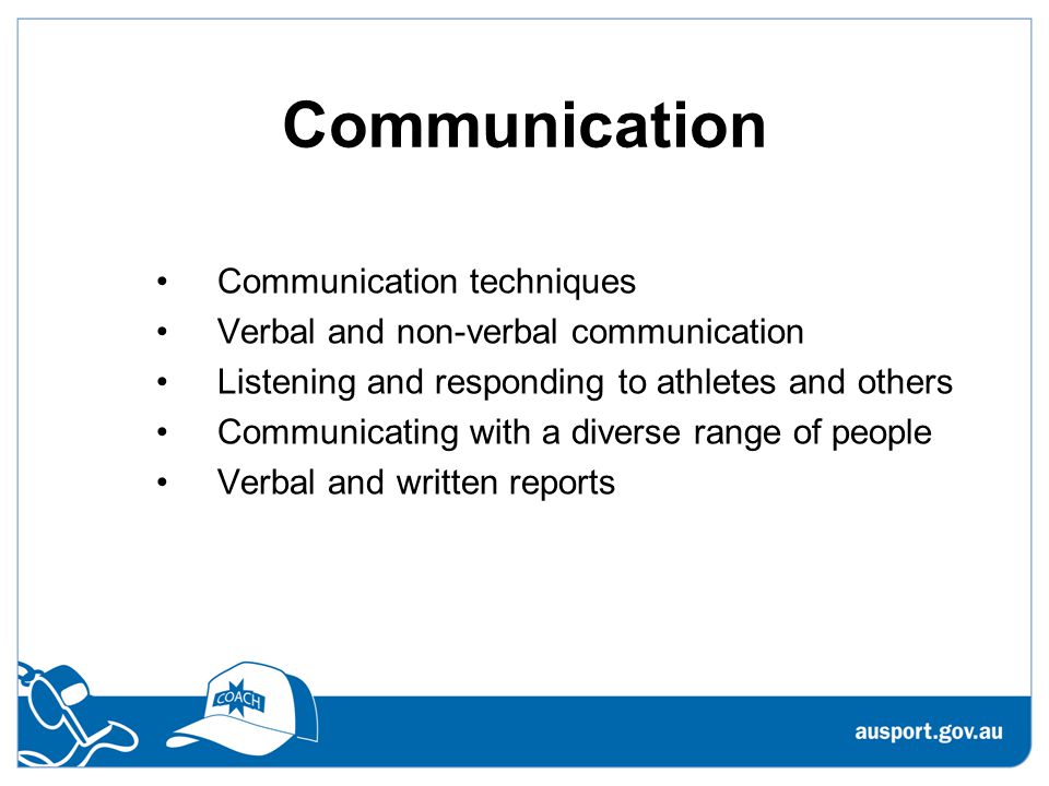 Communication Communication techniques Verbal and non-verbal communication Listening and responding to athletes and others Communicating with a diverse range of people Verbal and written reports