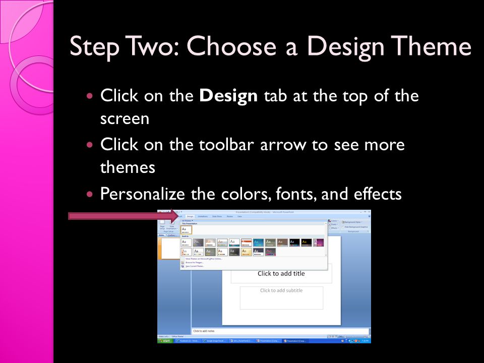 Step Two: Choose a Design Theme Click on the Design tab at the top of the screen Click on the toolbar arrow to see more themes Personalize the colors, fonts, and effects