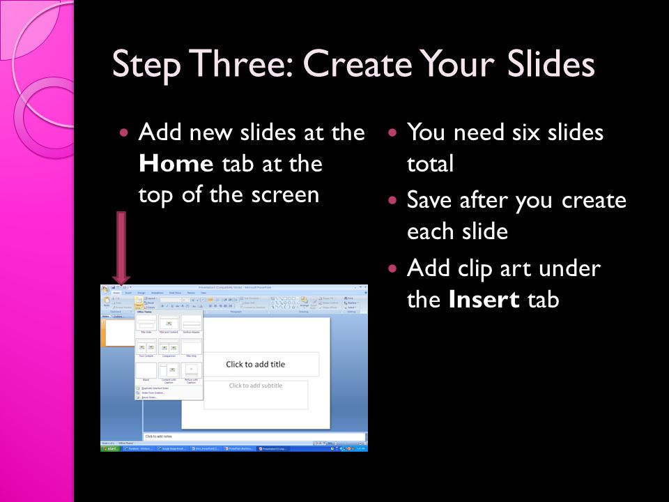 Step Three: Create Your Slides Add new slides at the Home tab at the top of the screen You need six slides total Save after you create each slide Add clip art under the Insert tab