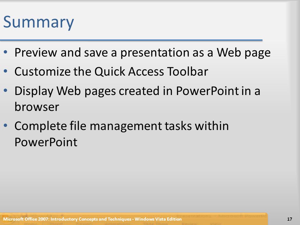 Summary Preview and save a presentation as a Web page Customize the Quick Access Toolbar Display Web pages created in PowerPoint in a browser Complete file management tasks within PowerPoint 17Microsoft Office 2007: Introductory Concepts and Techniques - Windows Vista Edition
