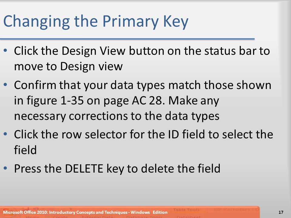 Changing the Primary Key Click the Design View button on the status bar to move to Design view Confirm that your data types match those shown in figure 1-35 on page AC 28.