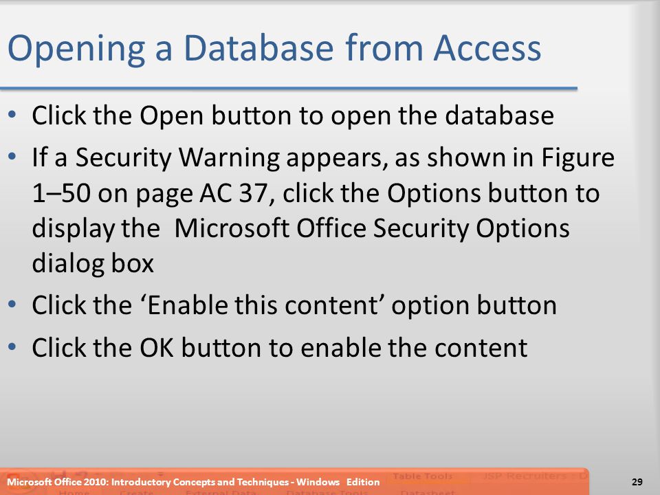 Opening a Database from Access Click the Open button to open the database If a Security Warning appears, as shown in Figure 1–50 on page AC 37, click the Options button to display the Microsoft Office Security Options dialog box Click the ‘Enable this content’ option button Click the OK button to enable the content Microsoft Office 2010: Introductory Concepts and Techniques - Windows Edition29