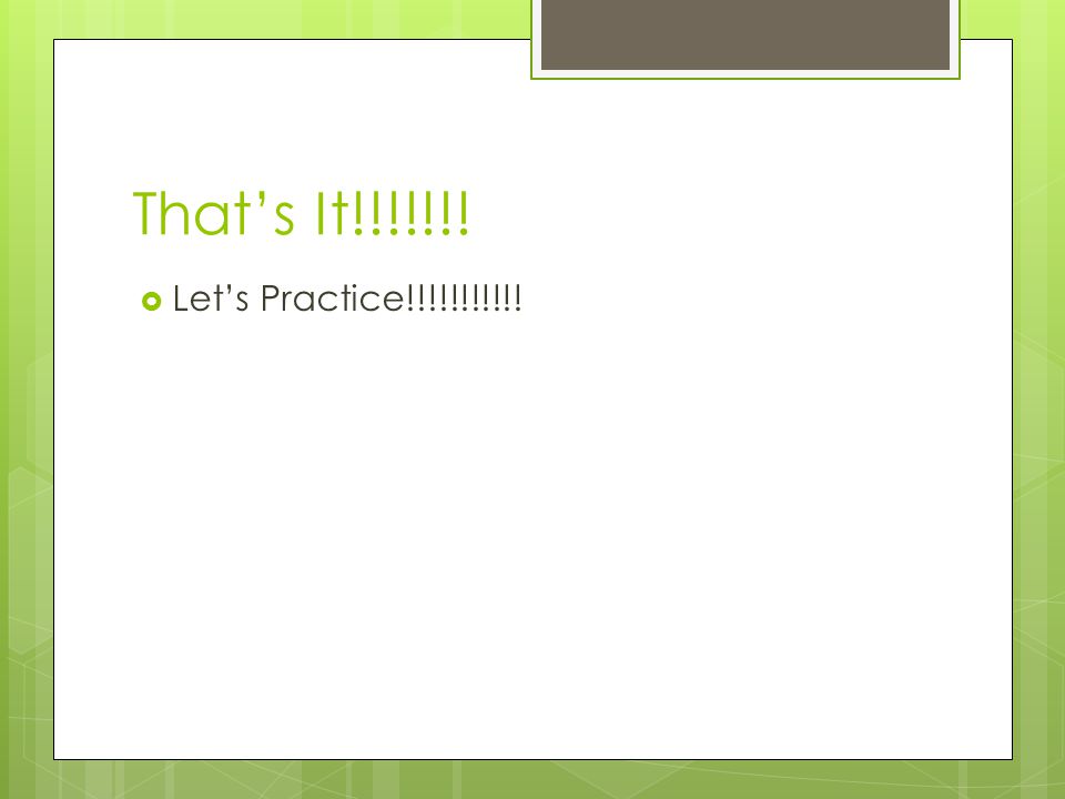 That’s It!!!!!!!  Let’s Practice!!!!!!!!!!!