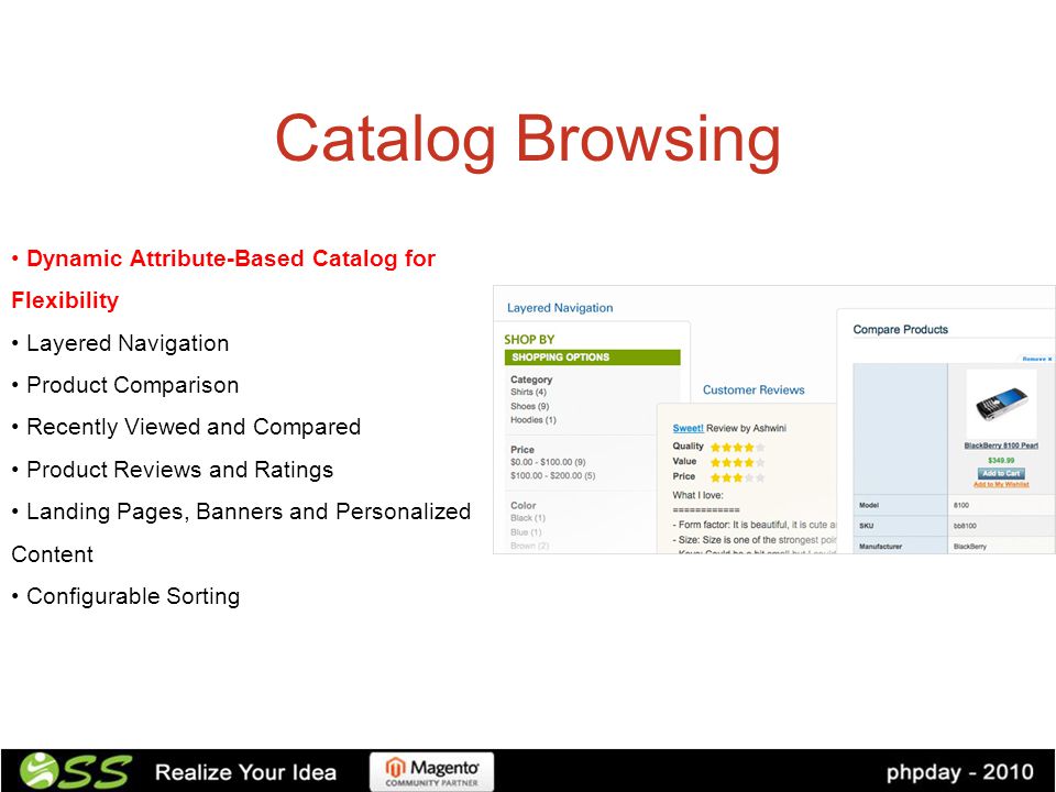 Catalog Browsing Dynamic Attribute-Based Catalog for Flexibility Layered Navigation Product Comparison Recently Viewed and Compared Product Reviews and Ratings Landing Pages, Banners and Personalized Content Configurable Sorting