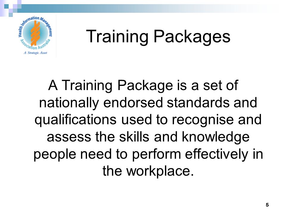 5 A Training Package is a set of nationally endorsed standards and qualifications used to recognise and assess the skills and knowledge people need to perform effectively in the workplace.