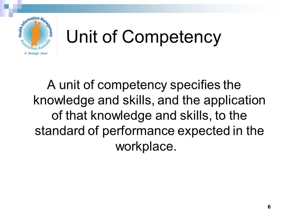 6 A unit of competency specifies the knowledge and skills, and the application of that knowledge and skills, to the standard of performance expected in the workplace.