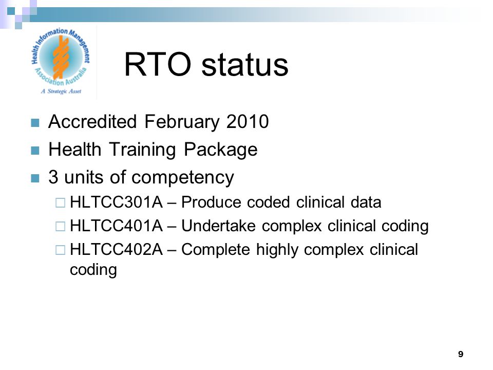 9 Accredited February 2010 Health Training Package 3 units of competency  HLTCC301A – Produce coded clinical data  HLTCC401A – Undertake complex clinical coding  HLTCC402A – Complete highly complex clinical coding RTO status
