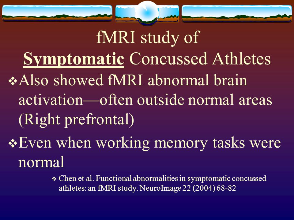 fMRI study of Symptomatic Concussed Athletes  Also showed fMRI abnormal brain activation—often outside normal areas (Right prefrontal)  Even when working memory tasks were normal  Chen et al.