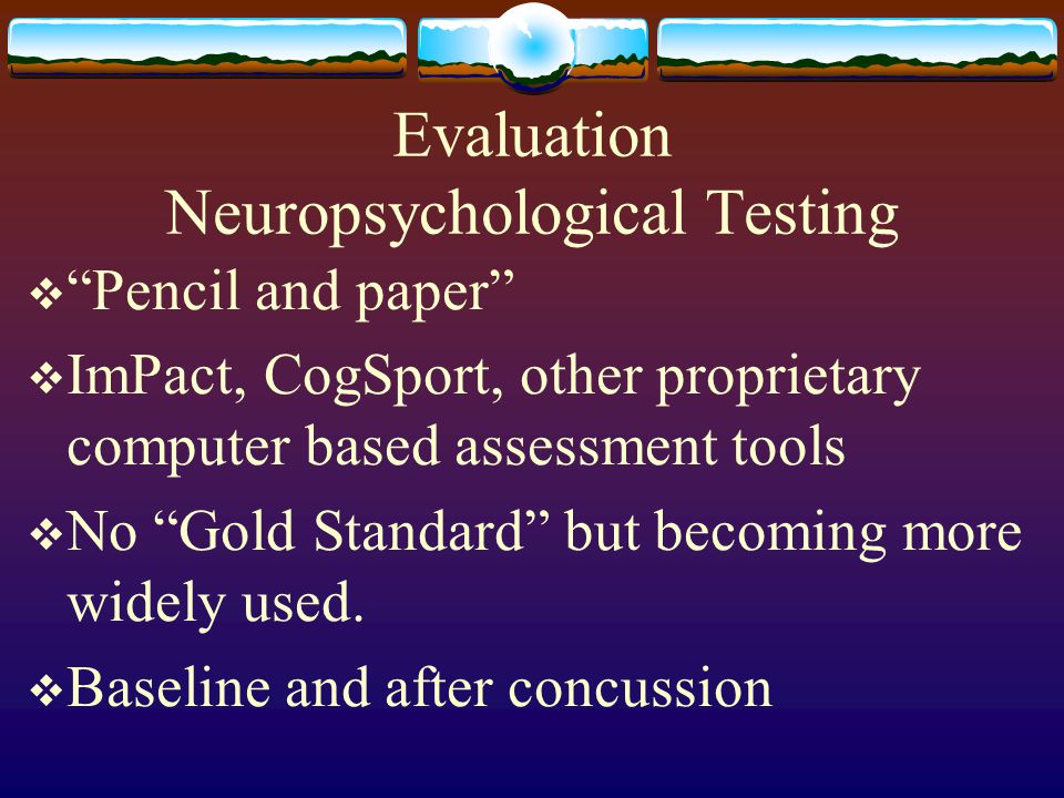 Evaluation Neuropsychological Testing  Pencil and paper  ImPact, CogSport, other proprietary computer based assessment tools  No Gold Standard but becoming more widely used.