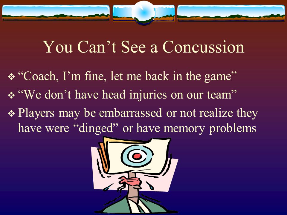 You Can’t See a Concussion  Coach, I’m fine, let me back in the game  We don’t have head injuries on our team  Players may be embarrassed or not realize they have were dinged or have memory problems