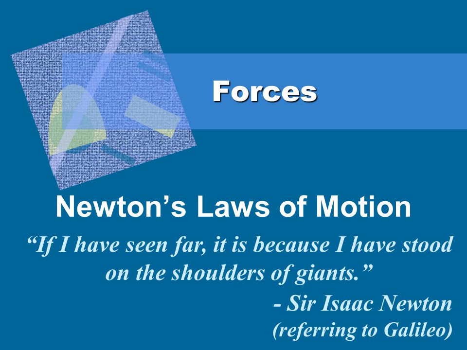 Forces Newton’s Laws of Motion If I have seen far, it is because I have stood on the shoulders of giants. - Sir Isaac Newton (referring to Galileo)