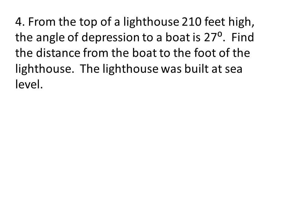 4. From the top of a lighthouse 210 feet high, the angle of depression to a boat is 27⁰.