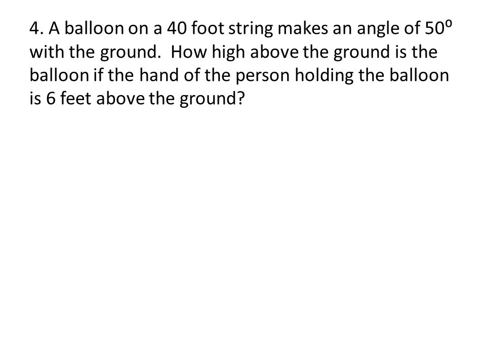 4. A balloon on a 40 foot string makes an angle of 50⁰ with the ground.