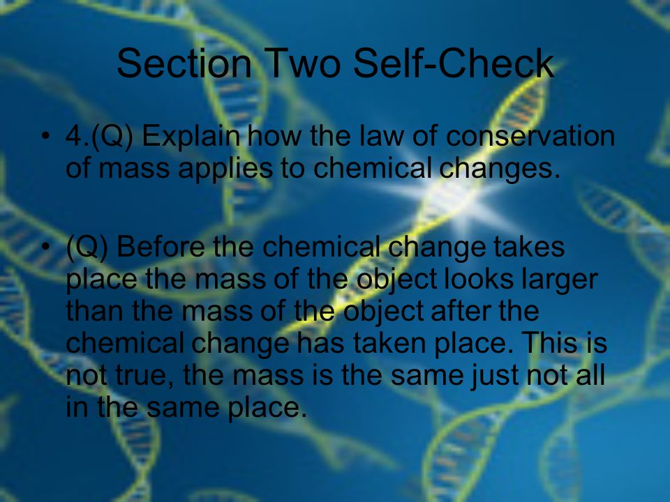 Section Two Self-Check 4.(Q) Explain how the law of conservation of mass applies to chemical changes.