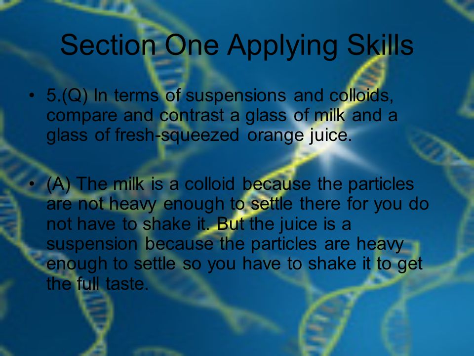 Section One Applying Skills 5.(Q) In terms of suspensions and colloids, compare and contrast a glass of milk and a glass of fresh-squeezed orange juice.