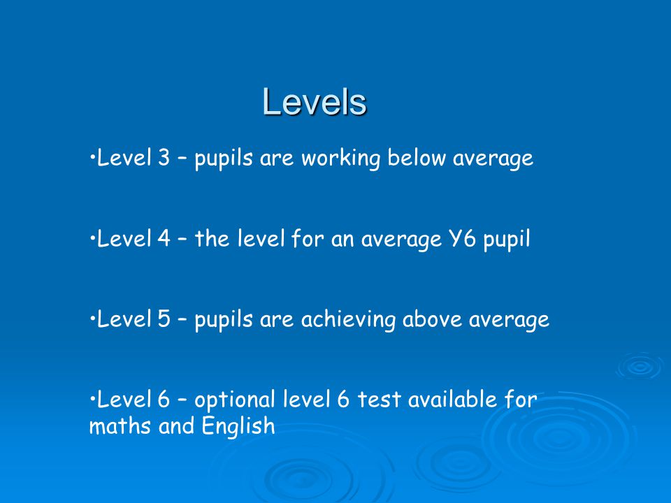 Levels Level 3 – pupils are working below average Level 4 – the level for an average Y6 pupil Level 5 – pupils are achieving above average Level 6 – optional level 6 test available for maths and English