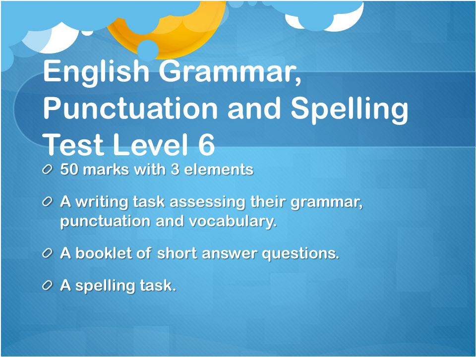 English Grammar, Punctuation and Spelling Test Level 6 50 marks with 3 elements A writing task assessing their grammar, punctuation and vocabulary.