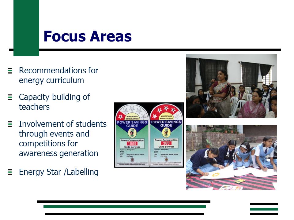 Focus Areas Recommendations for energy curriculum Capacity building of teachers Involvement of students through events and competitions for awareness generation Energy Star /Labelling