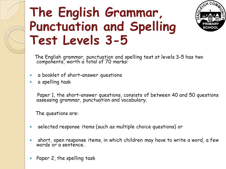 The English Grammar, Punctuation and Spelling Test Levels 3-5 The English grammar, punctuation and spelling test at levels 3-5 has two components, worth a total of 70 marks: a booklet of short-answer questions a spelling task Paper 1, the short-answer questions, consists of between 40 and 50 questions assessing grammar, punctuation and vocabulary.