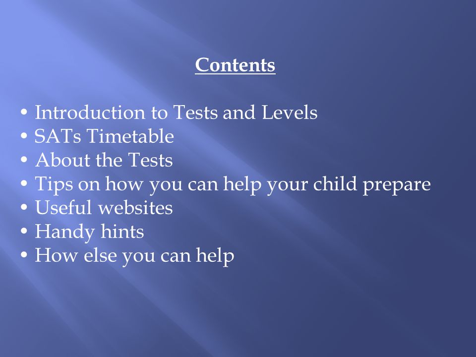 Contents Introduction to Tests and Levels SATs Timetable About the Tests Tips on how you can help your child prepare Useful websites Handy hints How else you can help