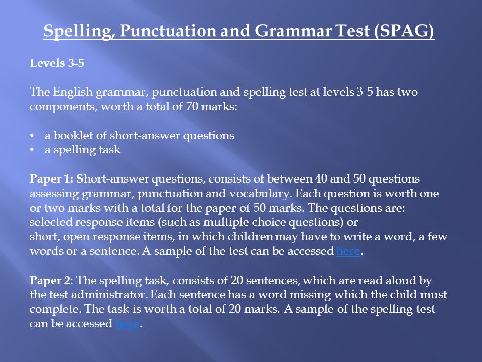 Spelling, Punctuation and Grammar Test (SPAG) Levels 3-5 The English grammar, punctuation and spelling test at levels 3-5 has two components, worth a total of 70 marks: a booklet of short-answer questions a spelling task Paper 1: S hort-answer questions, consists of between 40 and 50 questions assessing grammar, punctuation and vocabulary.