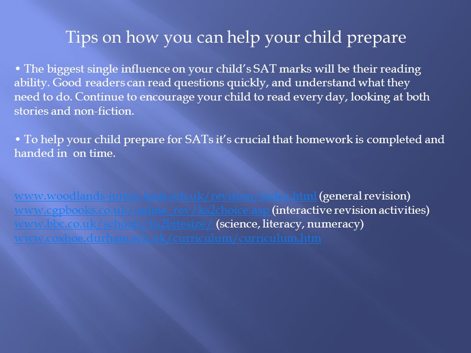 Tips on how you can help your child prepare The biggest single influence on your child’s SAT marks will be their reading ability.
