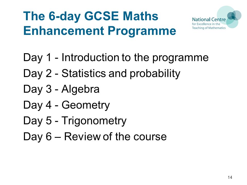 The 6-day GCSE Maths Enhancement Programme Day 1 - Introduction to the programme Day 2 - Statistics and probability Day 3 - Algebra Day 4 - Geometry Day 5 - Trigonometry Day 6 – Review of the course 14