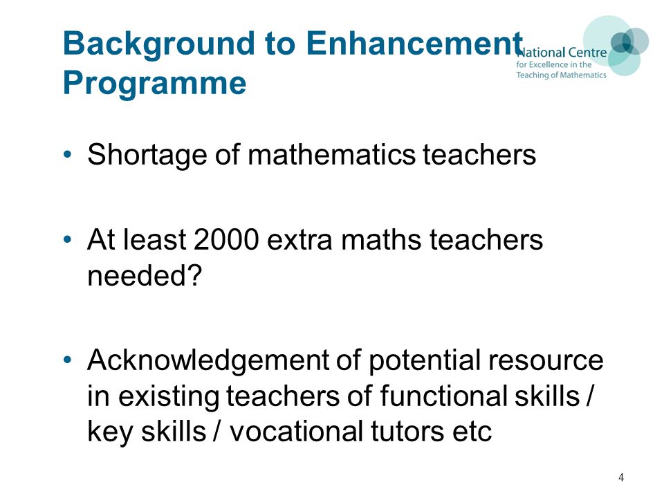 Background to Enhancement Programme Shortage of mathematics teachers At least 2000 extra maths teachers needed.