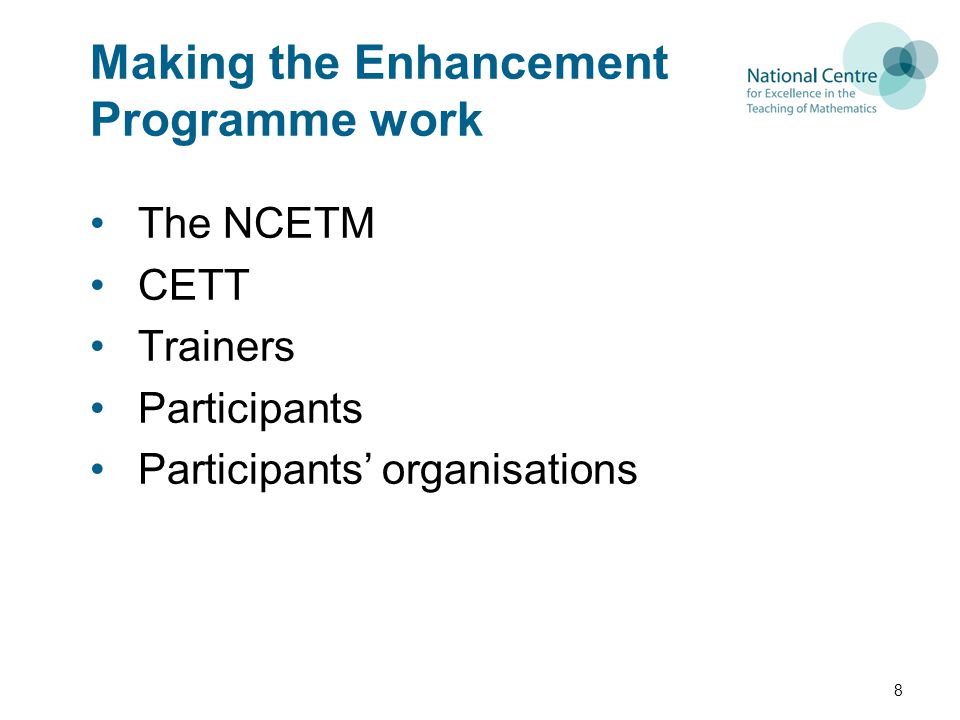 Making the Enhancement Programme work The NCETM CETT Trainers Participants Participants’ organisations 8