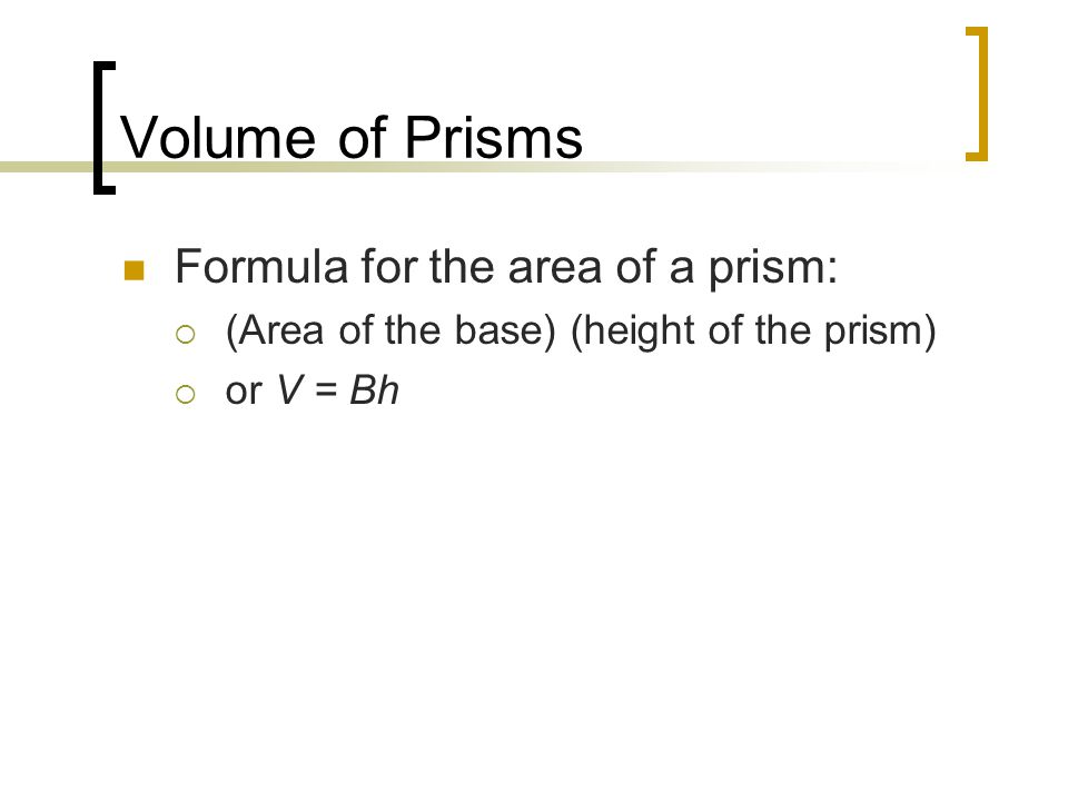 Volume of Prisms Formula for the area of a prism:  (Area of the base) (height of the prism)  or V = Bh