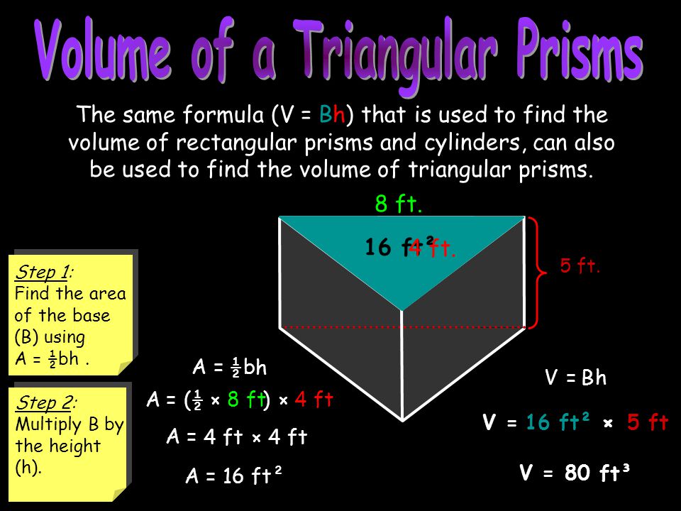 8 ft =4 ft( A = The same formula (V = Bh) that is used to find the volume of rectangular prisms and cylinders, can also be used to find the volume of triangular prisms.