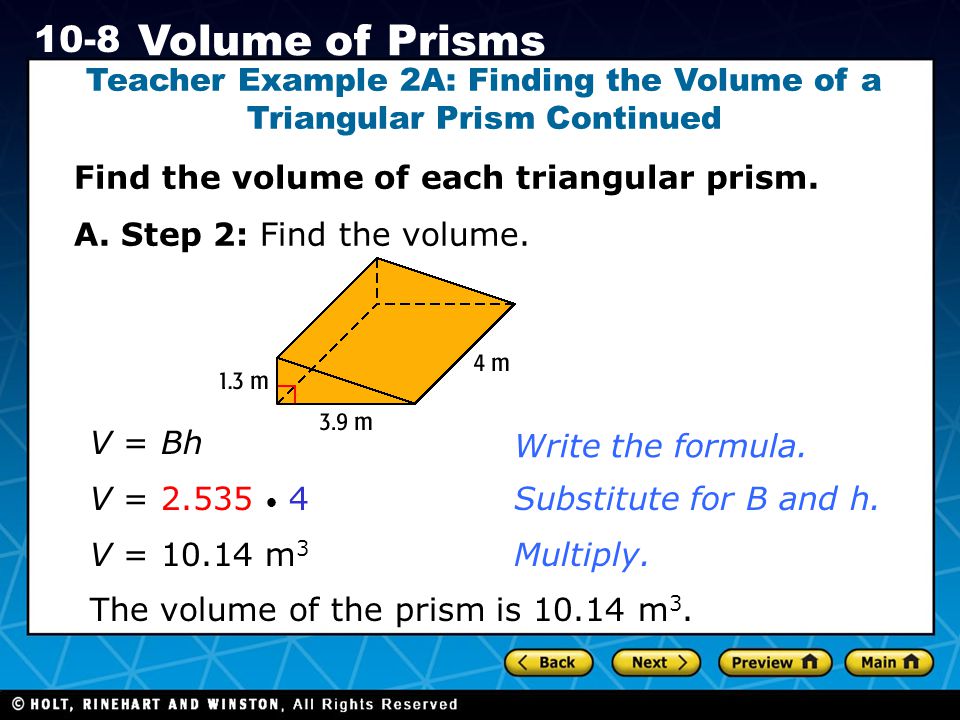 Holt CA Course Volume of Prisms Teacher Example 2A: Finding the Volume of a Triangular Prism Continued Find the volume of each triangular prism.