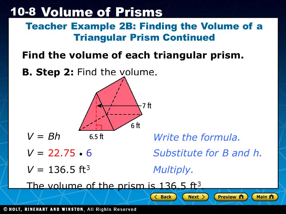 Holt CA Course Volume of Prisms Teacher Example 2B: Finding the Volume of a Triangular Prism Continued Find the volume of each triangular prism.