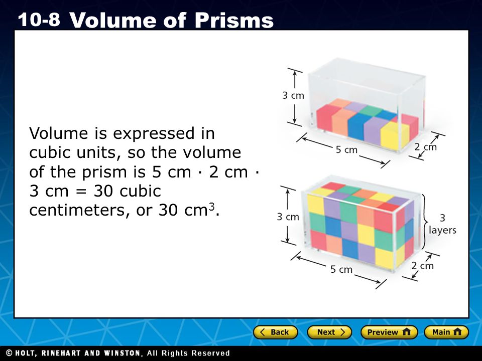 Holt CA Course Volume of Prisms Volume is expressed in cubic units, so the volume of the prism is 5 cm · 2 cm · 3 cm = 30 cubic centimeters, or 30 cm 3.