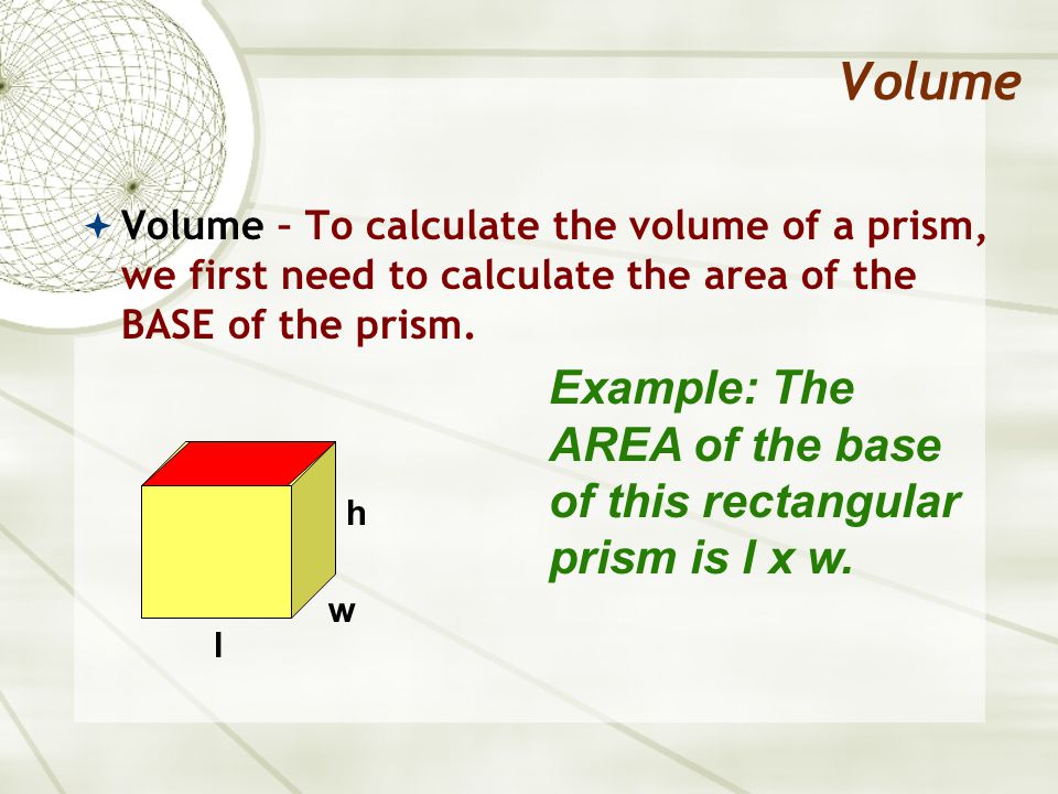 Volume  Volume – To calculate the volume of a prism, we first need to calculate the area of the BASE of the prism.